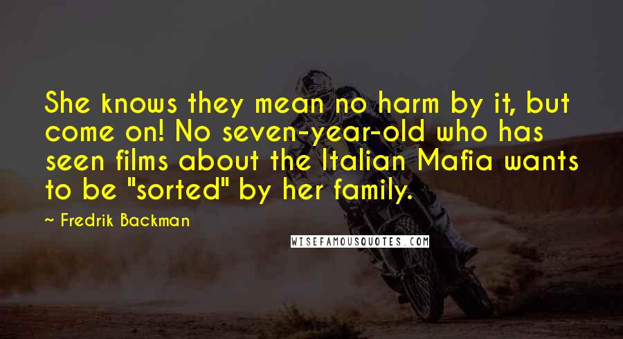 Fredrik Backman Quotes: She knows they mean no harm by it, but come on! No seven-year-old who has seen films about the Italian Mafia wants to be "sorted" by her family.