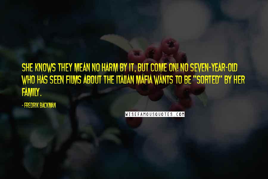Fredrik Backman Quotes: She knows they mean no harm by it, but come on! No seven-year-old who has seen films about the Italian Mafia wants to be "sorted" by her family.