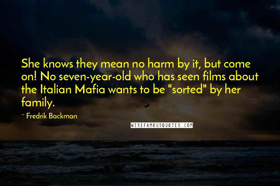 Fredrik Backman Quotes: She knows they mean no harm by it, but come on! No seven-year-old who has seen films about the Italian Mafia wants to be "sorted" by her family.