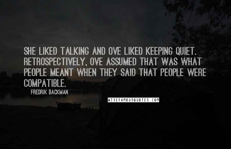 Fredrik Backman Quotes: She liked talking and Ove liked keeping quiet. Retrospectively, Ove assumed that was what people meant when they said that people were compatible.