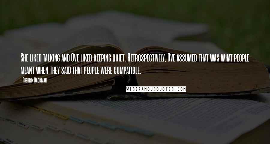 Fredrik Backman Quotes: She liked talking and Ove liked keeping quiet. Retrospectively, Ove assumed that was what people meant when they said that people were compatible.