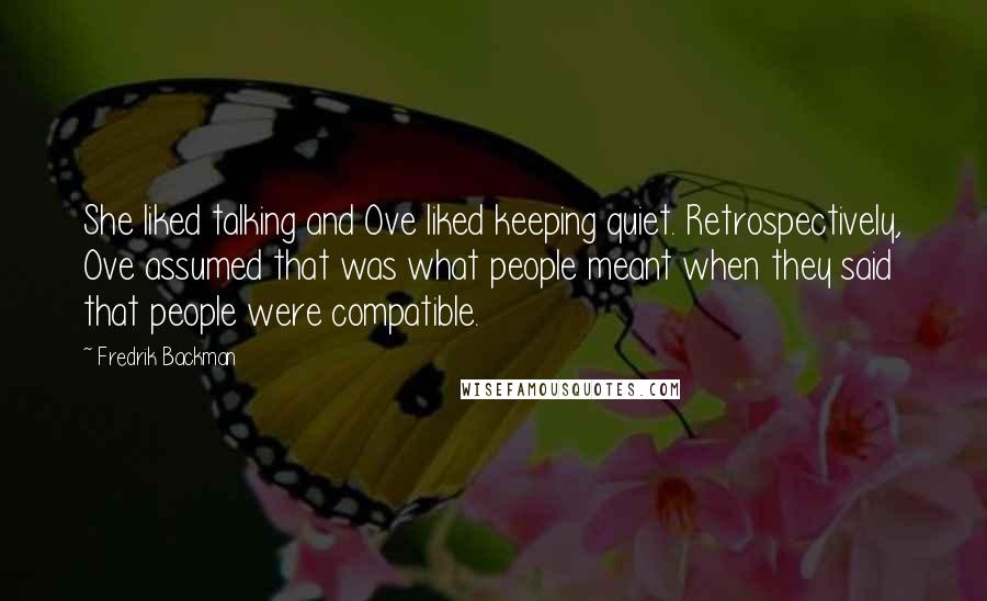 Fredrik Backman Quotes: She liked talking and Ove liked keeping quiet. Retrospectively, Ove assumed that was what people meant when they said that people were compatible.