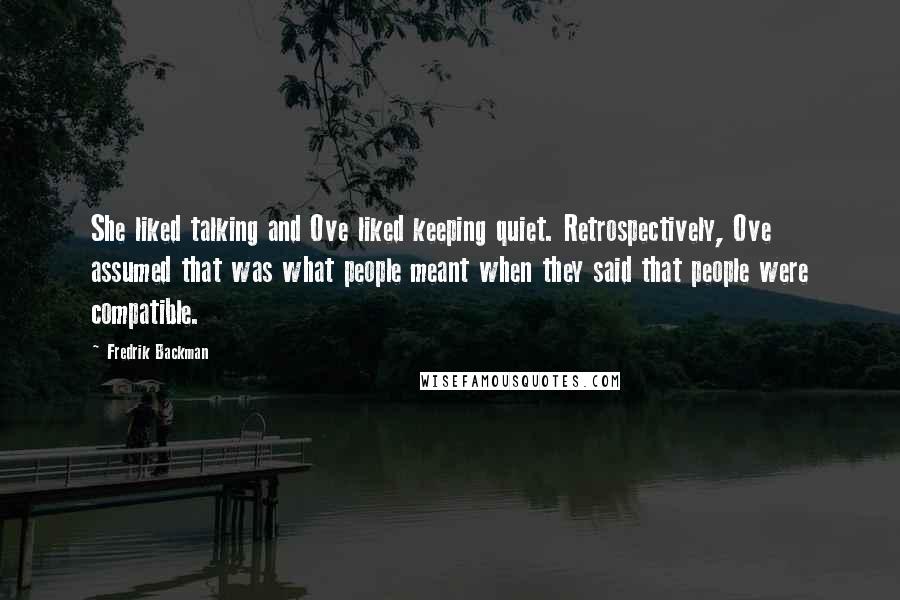 Fredrik Backman Quotes: She liked talking and Ove liked keeping quiet. Retrospectively, Ove assumed that was what people meant when they said that people were compatible.