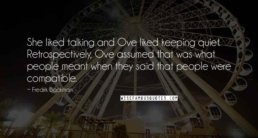 Fredrik Backman Quotes: She liked talking and Ove liked keeping quiet. Retrospectively, Ove assumed that was what people meant when they said that people were compatible.