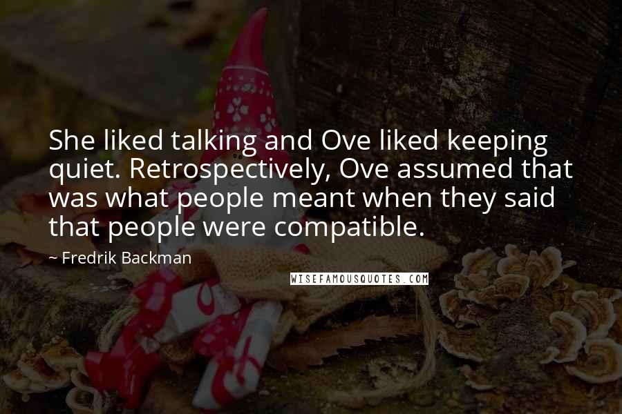 Fredrik Backman Quotes: She liked talking and Ove liked keeping quiet. Retrospectively, Ove assumed that was what people meant when they said that people were compatible.