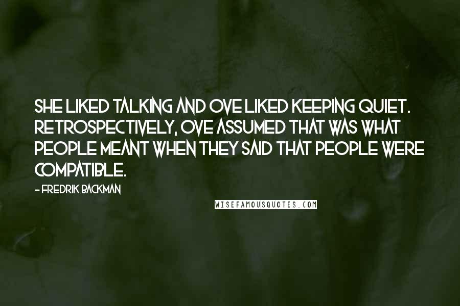 Fredrik Backman Quotes: She liked talking and Ove liked keeping quiet. Retrospectively, Ove assumed that was what people meant when they said that people were compatible.