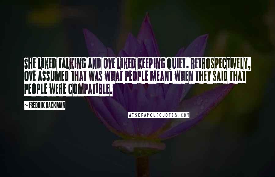 Fredrik Backman Quotes: She liked talking and Ove liked keeping quiet. Retrospectively, Ove assumed that was what people meant when they said that people were compatible.