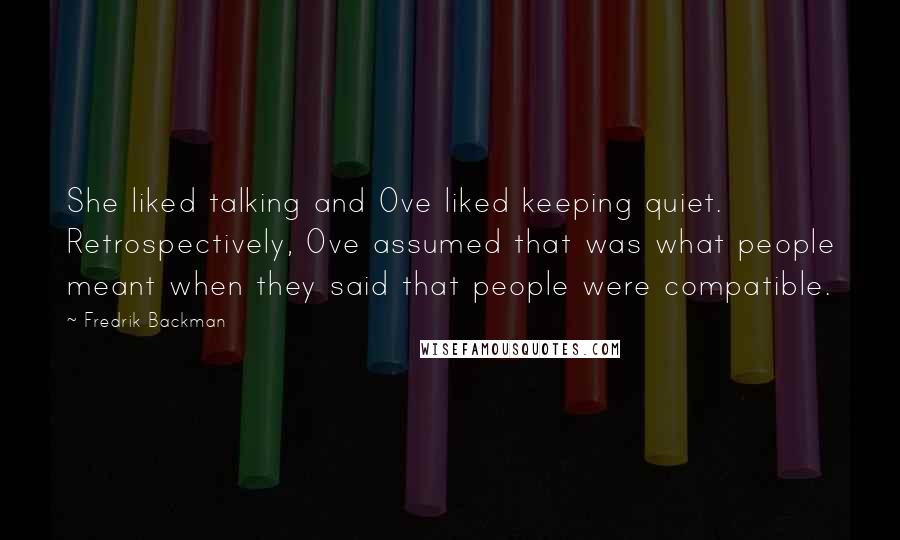 Fredrik Backman Quotes: She liked talking and Ove liked keeping quiet. Retrospectively, Ove assumed that was what people meant when they said that people were compatible.