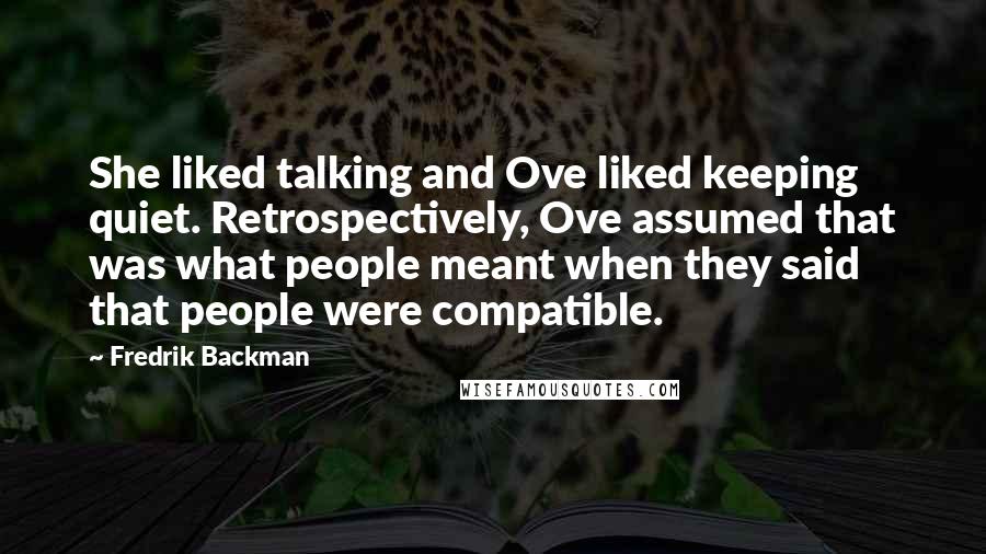 Fredrik Backman Quotes: She liked talking and Ove liked keeping quiet. Retrospectively, Ove assumed that was what people meant when they said that people were compatible.