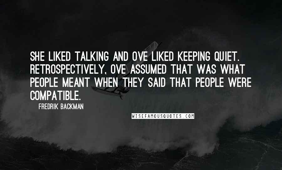 Fredrik Backman Quotes: She liked talking and Ove liked keeping quiet. Retrospectively, Ove assumed that was what people meant when they said that people were compatible.