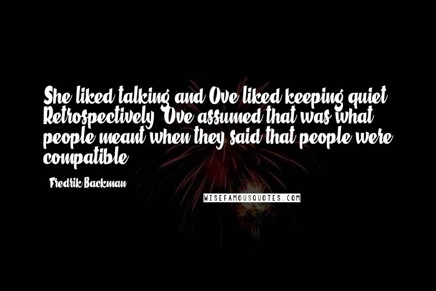 Fredrik Backman Quotes: She liked talking and Ove liked keeping quiet. Retrospectively, Ove assumed that was what people meant when they said that people were compatible.