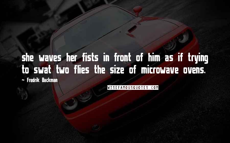 Fredrik Backman Quotes: she waves her fists in front of him as if trying to swat two flies the size of microwave ovens.