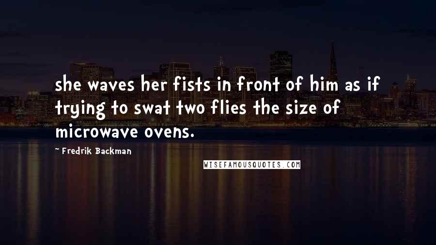 Fredrik Backman Quotes: she waves her fists in front of him as if trying to swat two flies the size of microwave ovens.