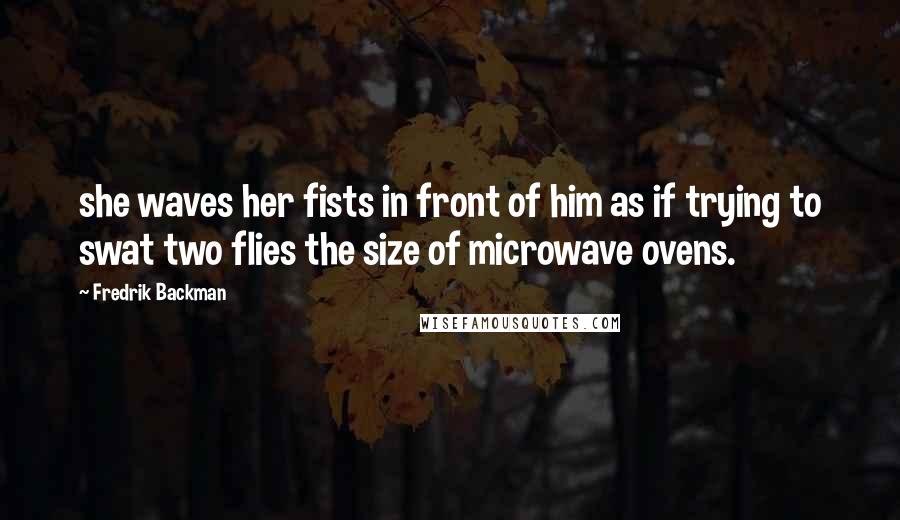 Fredrik Backman Quotes: she waves her fists in front of him as if trying to swat two flies the size of microwave ovens.