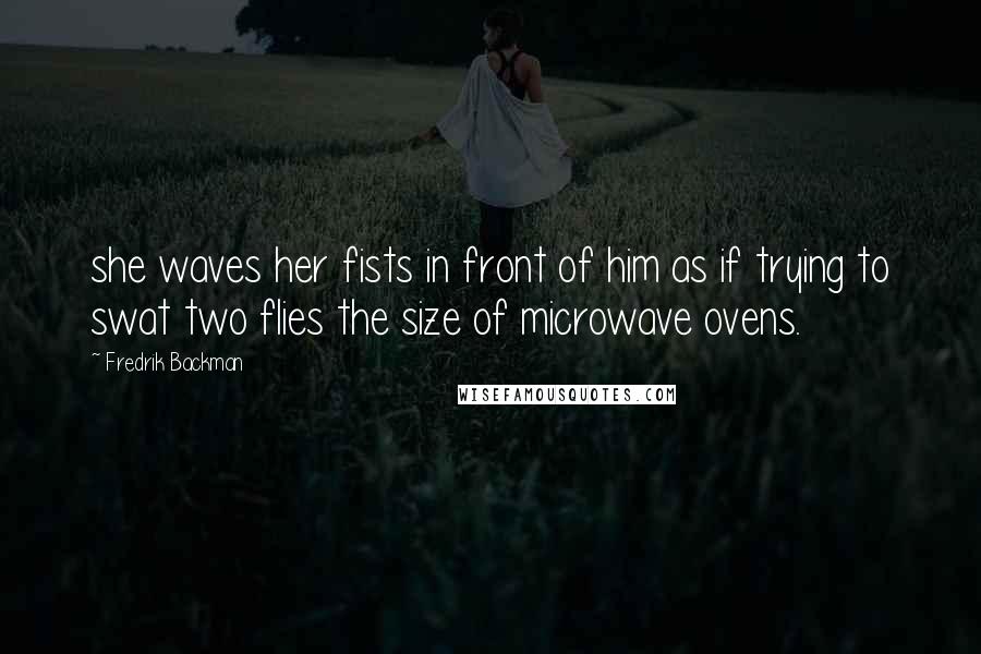 Fredrik Backman Quotes: she waves her fists in front of him as if trying to swat two flies the size of microwave ovens.