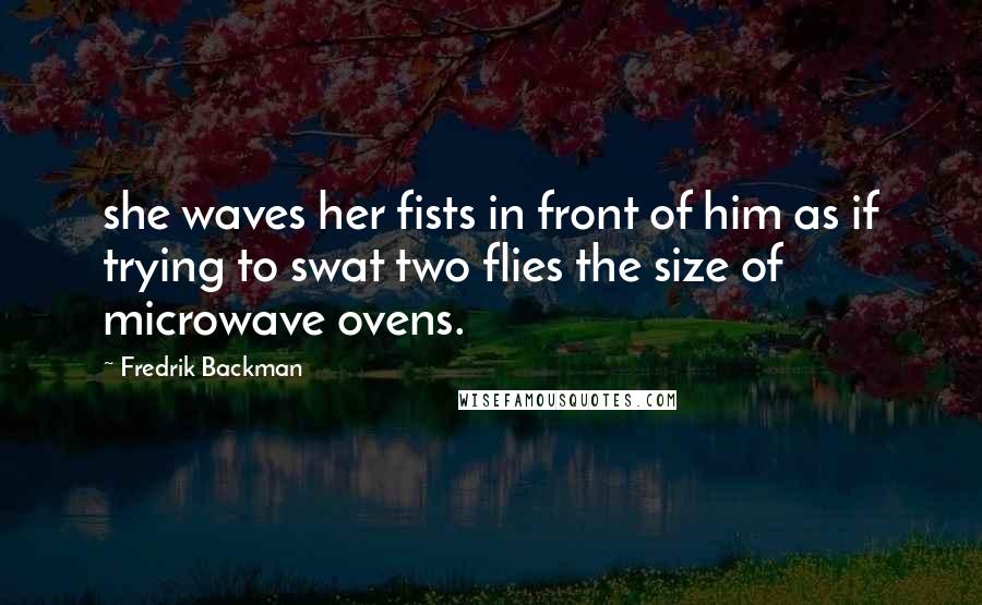 Fredrik Backman Quotes: she waves her fists in front of him as if trying to swat two flies the size of microwave ovens.