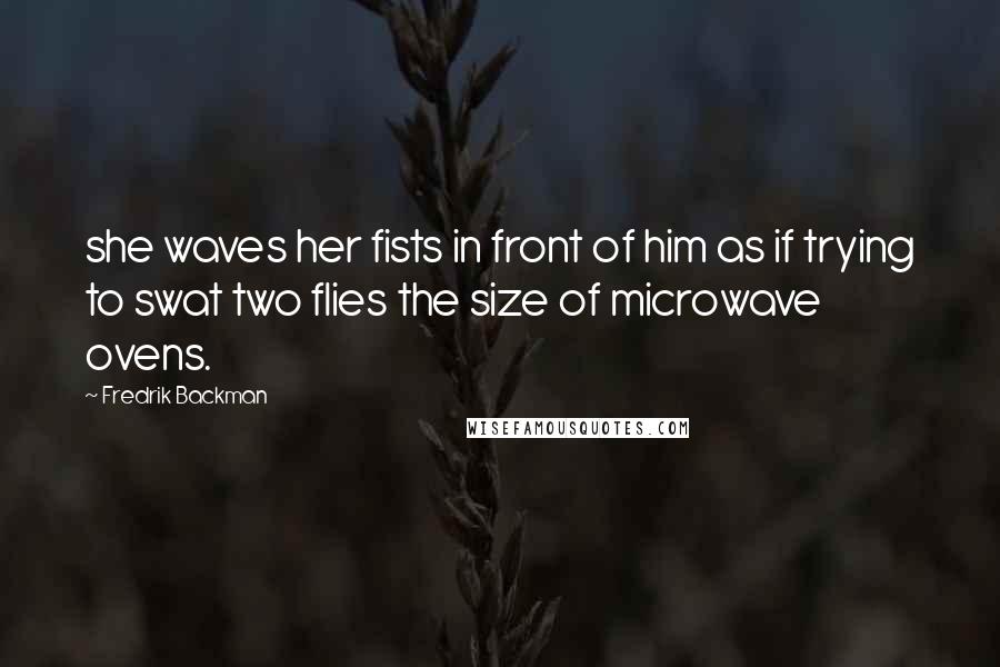 Fredrik Backman Quotes: she waves her fists in front of him as if trying to swat two flies the size of microwave ovens.