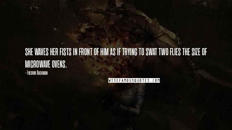 Fredrik Backman Quotes: she waves her fists in front of him as if trying to swat two flies the size of microwave ovens.