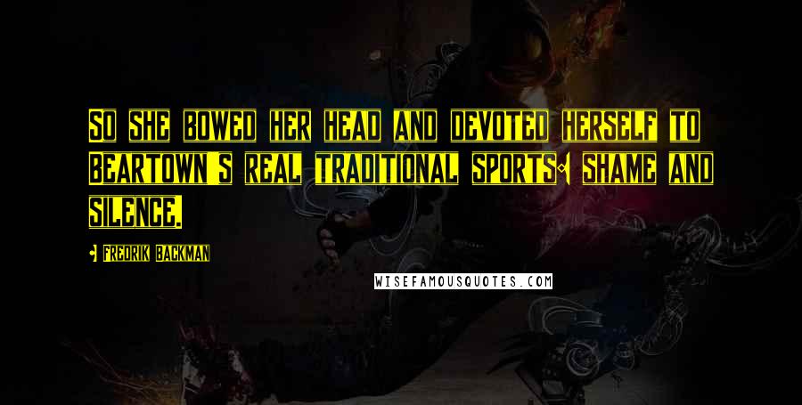 Fredrik Backman Quotes: So she bowed her head and devoted herself to Beartown's real traditional sports: shame and silence.