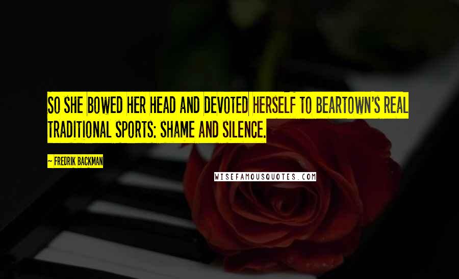 Fredrik Backman Quotes: So she bowed her head and devoted herself to Beartown's real traditional sports: shame and silence.