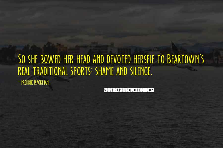 Fredrik Backman Quotes: So she bowed her head and devoted herself to Beartown's real traditional sports: shame and silence.