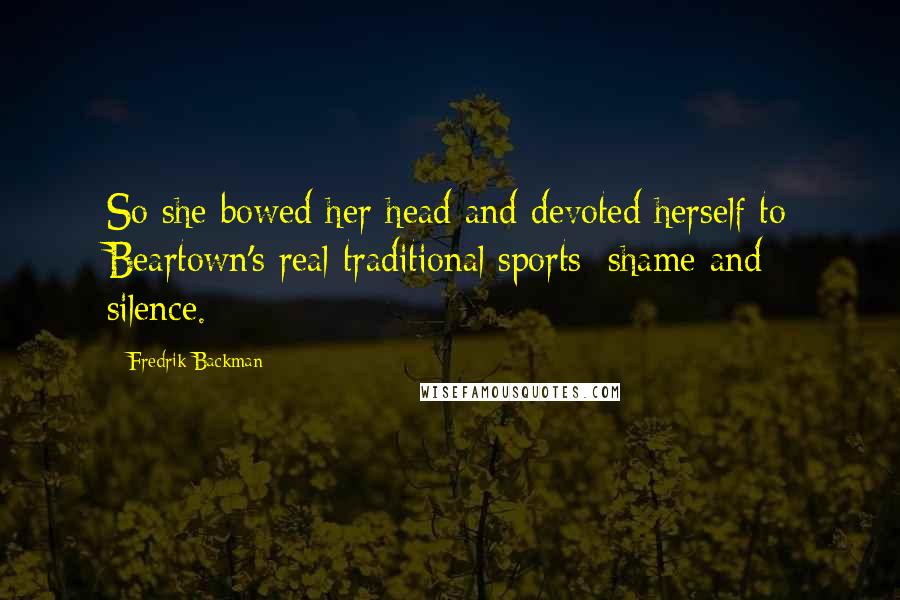 Fredrik Backman Quotes: So she bowed her head and devoted herself to Beartown's real traditional sports: shame and silence.