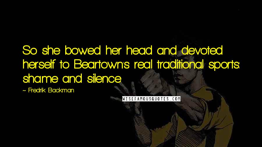 Fredrik Backman Quotes: So she bowed her head and devoted herself to Beartown's real traditional sports: shame and silence.