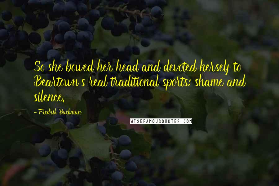 Fredrik Backman Quotes: So she bowed her head and devoted herself to Beartown's real traditional sports: shame and silence.