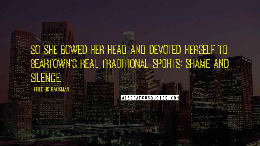 Fredrik Backman Quotes: So she bowed her head and devoted herself to Beartown's real traditional sports: shame and silence.