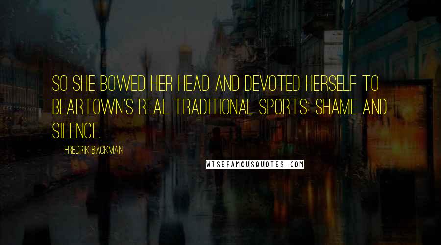 Fredrik Backman Quotes: So she bowed her head and devoted herself to Beartown's real traditional sports: shame and silence.