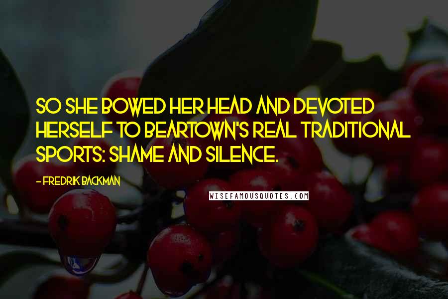 Fredrik Backman Quotes: So she bowed her head and devoted herself to Beartown's real traditional sports: shame and silence.