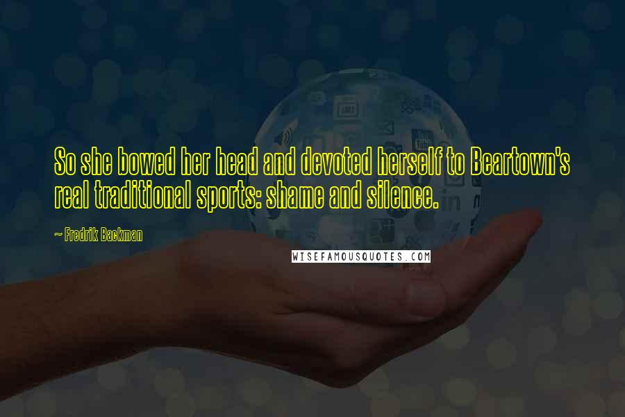 Fredrik Backman Quotes: So she bowed her head and devoted herself to Beartown's real traditional sports: shame and silence.