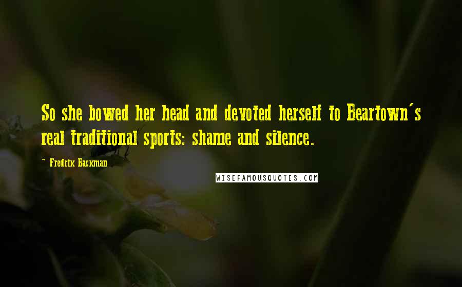 Fredrik Backman Quotes: So she bowed her head and devoted herself to Beartown's real traditional sports: shame and silence.