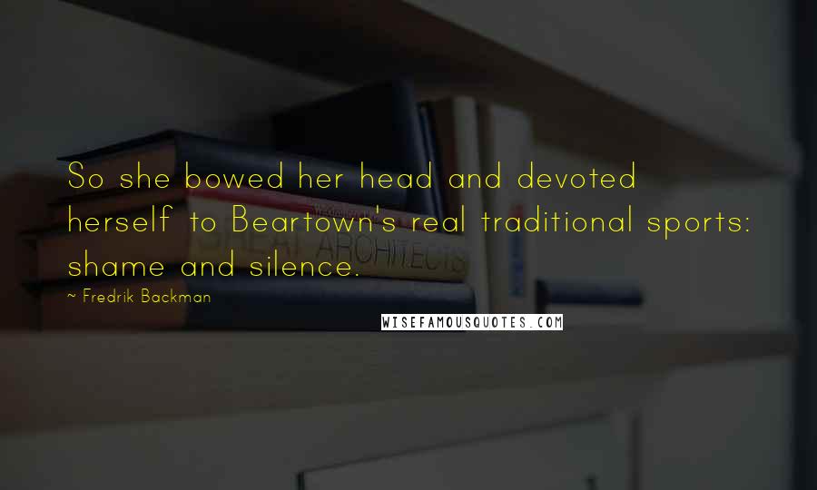 Fredrik Backman Quotes: So she bowed her head and devoted herself to Beartown's real traditional sports: shame and silence.