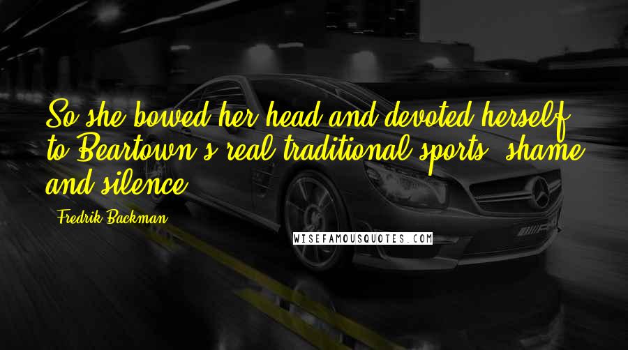 Fredrik Backman Quotes: So she bowed her head and devoted herself to Beartown's real traditional sports: shame and silence.