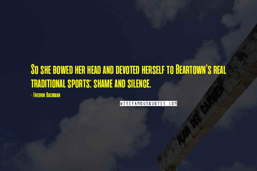 Fredrik Backman Quotes: So she bowed her head and devoted herself to Beartown's real traditional sports: shame and silence.