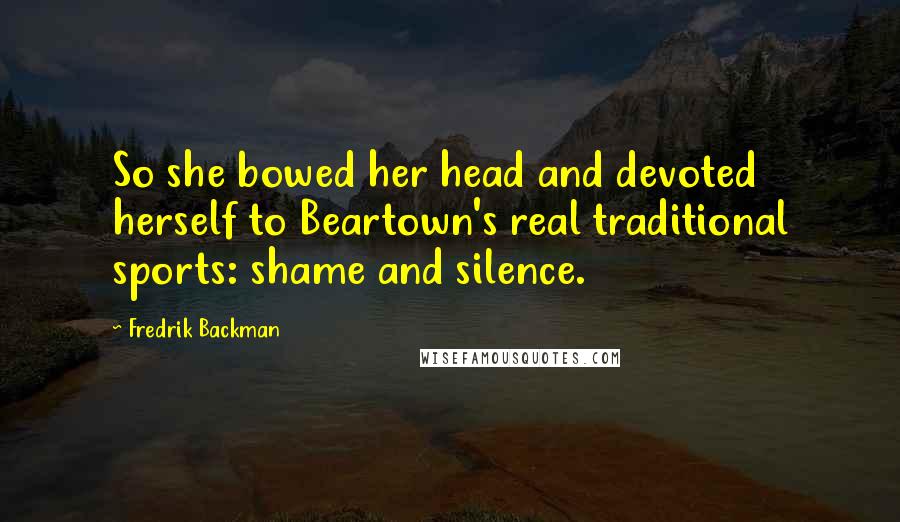 Fredrik Backman Quotes: So she bowed her head and devoted herself to Beartown's real traditional sports: shame and silence.