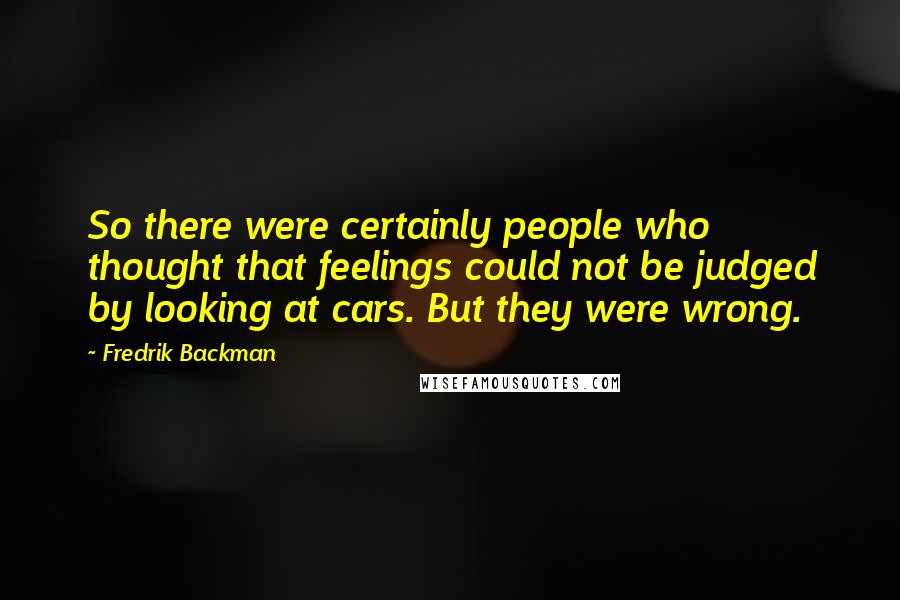 Fredrik Backman Quotes: So there were certainly people who thought that feelings could not be judged by looking at cars. But they were wrong.