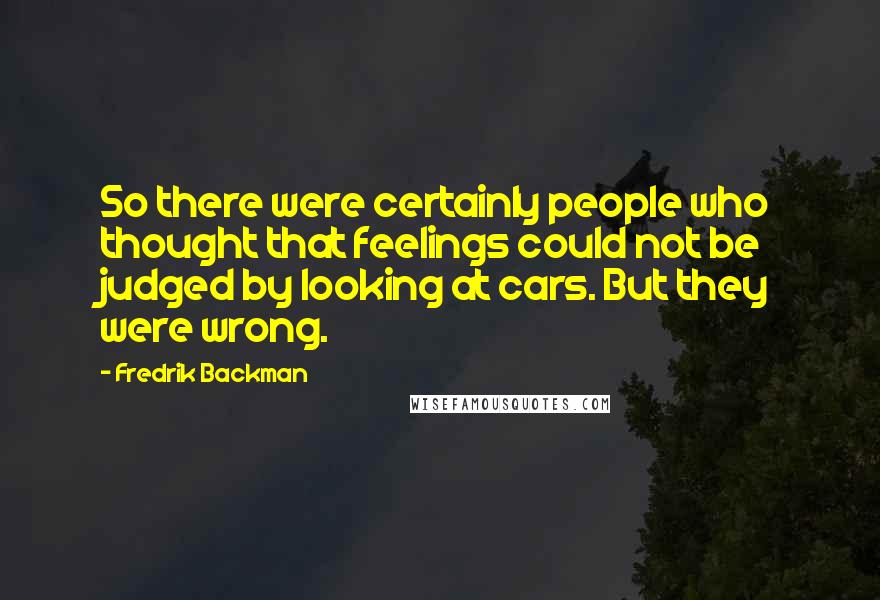 Fredrik Backman Quotes: So there were certainly people who thought that feelings could not be judged by looking at cars. But they were wrong.