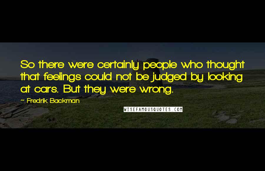 Fredrik Backman Quotes: So there were certainly people who thought that feelings could not be judged by looking at cars. But they were wrong.