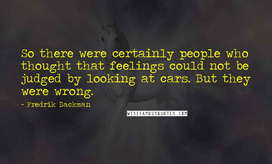 Fredrik Backman Quotes: So there were certainly people who thought that feelings could not be judged by looking at cars. But they were wrong.