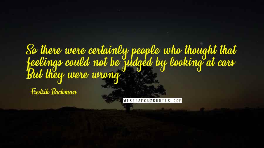 Fredrik Backman Quotes: So there were certainly people who thought that feelings could not be judged by looking at cars. But they were wrong.