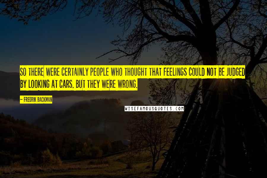 Fredrik Backman Quotes: So there were certainly people who thought that feelings could not be judged by looking at cars. But they were wrong.