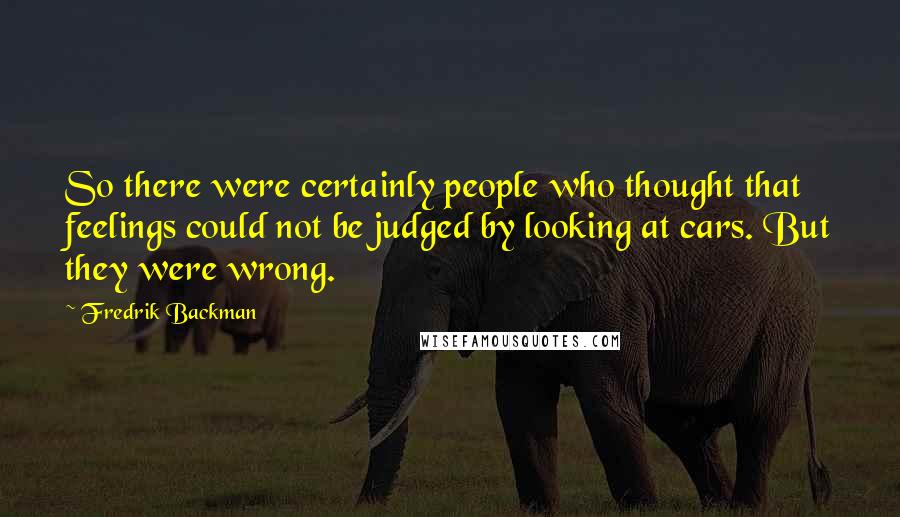 Fredrik Backman Quotes: So there were certainly people who thought that feelings could not be judged by looking at cars. But they were wrong.