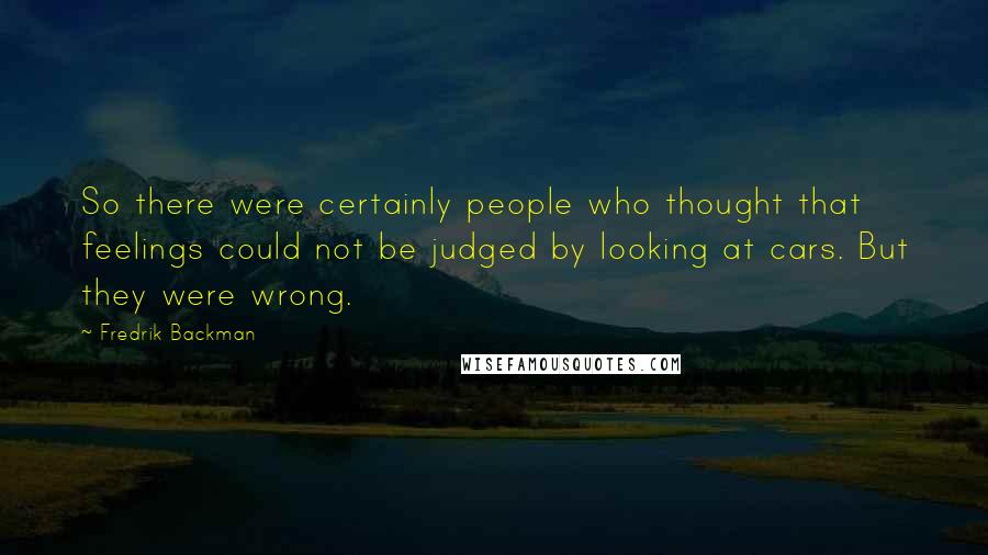 Fredrik Backman Quotes: So there were certainly people who thought that feelings could not be judged by looking at cars. But they were wrong.