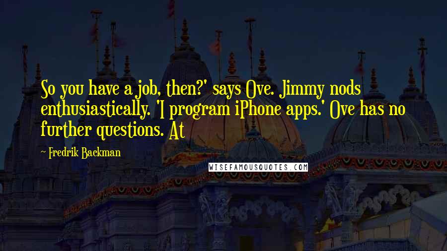 Fredrik Backman Quotes: So you have a job, then?' says Ove. Jimmy nods enthusiastically. 'I program iPhone apps.' Ove has no further questions. At