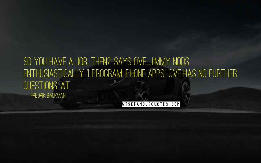 Fredrik Backman Quotes: So you have a job, then?' says Ove. Jimmy nods enthusiastically. 'I program iPhone apps.' Ove has no further questions. At