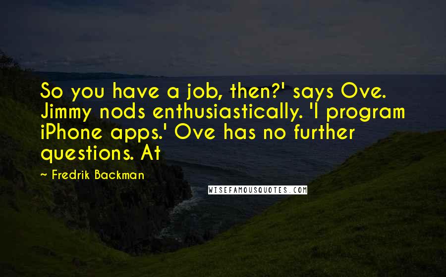 Fredrik Backman Quotes: So you have a job, then?' says Ove. Jimmy nods enthusiastically. 'I program iPhone apps.' Ove has no further questions. At