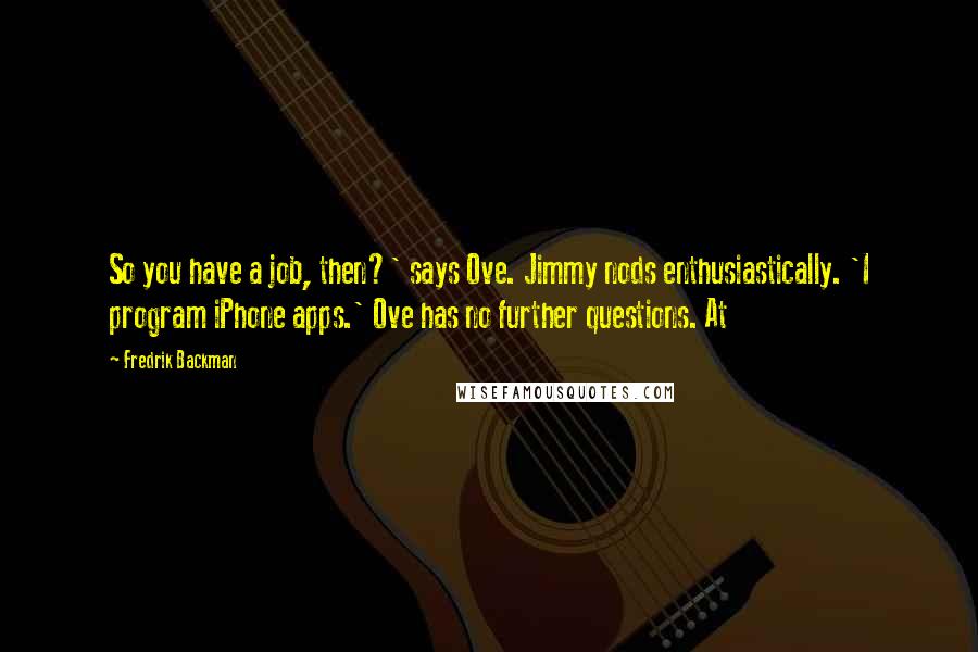 Fredrik Backman Quotes: So you have a job, then?' says Ove. Jimmy nods enthusiastically. 'I program iPhone apps.' Ove has no further questions. At