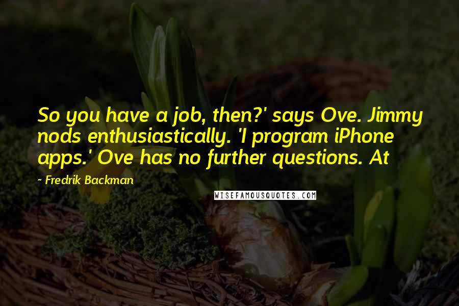 Fredrik Backman Quotes: So you have a job, then?' says Ove. Jimmy nods enthusiastically. 'I program iPhone apps.' Ove has no further questions. At